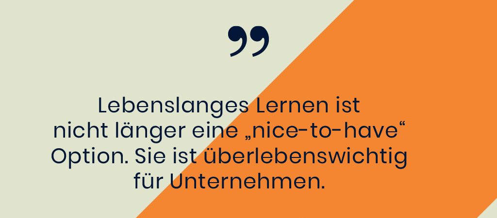 Zitat: Lebenslanges Lernen ist nicht länger eine "nice-to-have" Option. Sie ist überlebenswichtig für Unternehmen.